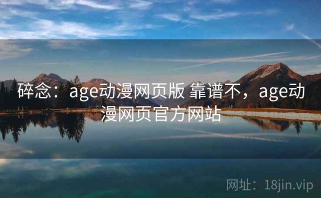 碎念：age动漫网页版 靠谱不，age动漫网页官方网站