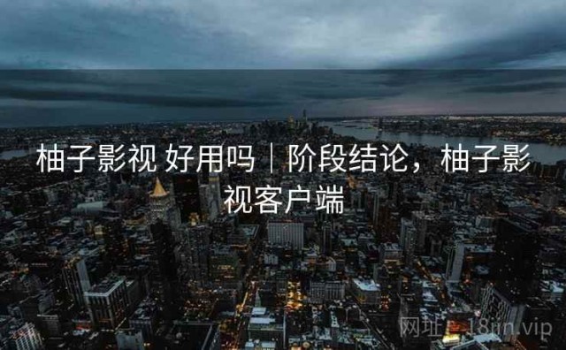 柚子影视 好用吗｜阶段结论，柚子影视客户端