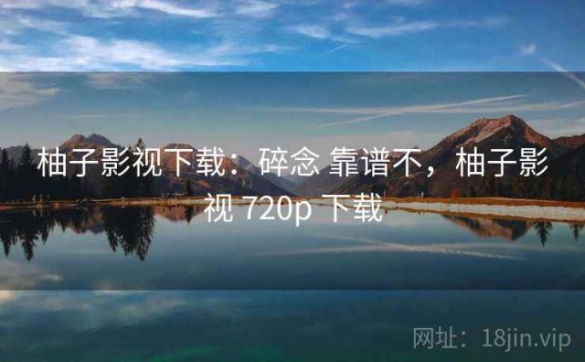 柚子影视下载：碎念 靠谱不，柚子影视 720p 下载