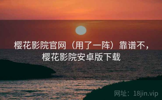 樱花影院官网（用了一阵）靠谱不，樱花影院安卓版下载