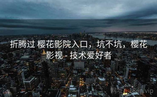 折腾过 樱花影院入口，坑不坑，樱花影视 - 技术爱好者