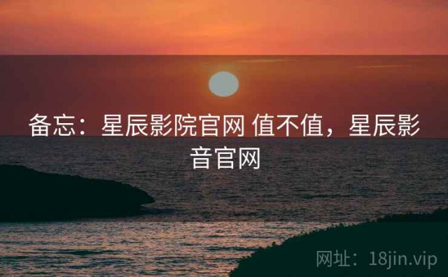 备忘：星辰影院官网 值不值，星辰影音官网