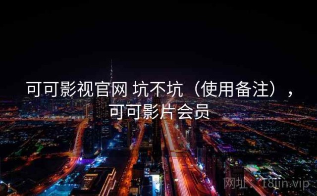 可可影视官网 坑不坑（使用备注），可可影片会员