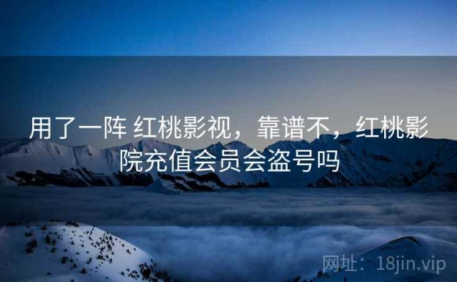 用了一阵 红桃影视，靠谱不，红桃影院充值会员会盗号吗