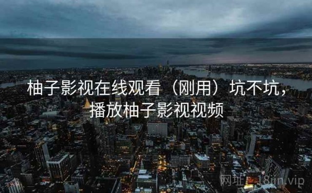 柚子影视在线观看（刚用）坑不坑，播放柚子影视视频