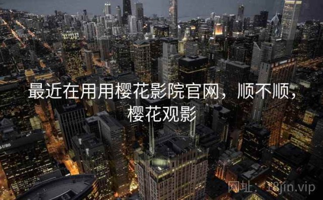 最近在用用樱花影院官网，顺不顺，樱花观影