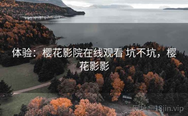 体验：樱花影院在线观看 坑不坑，樱花影影