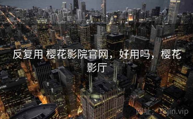 反复用 樱花影院官网，好用吗，樱花影厅