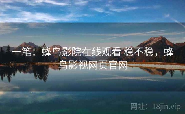 一笔：蜂鸟影院在线观看 稳不稳，蜂鸟影视网页官网