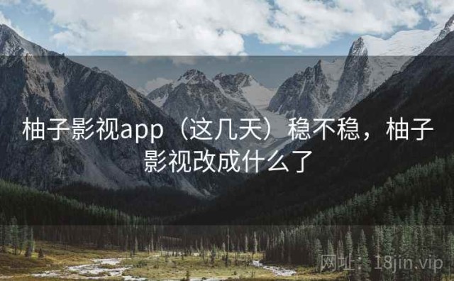 柚子影视app（这几天）稳不稳，柚子影视改成什么了