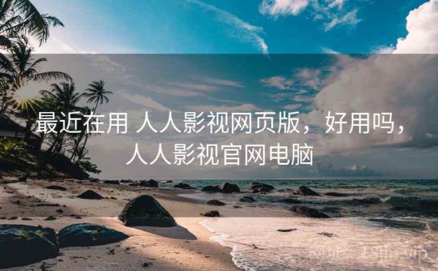 最近在用 人人影视网页版，好用吗，人人影视官网电脑