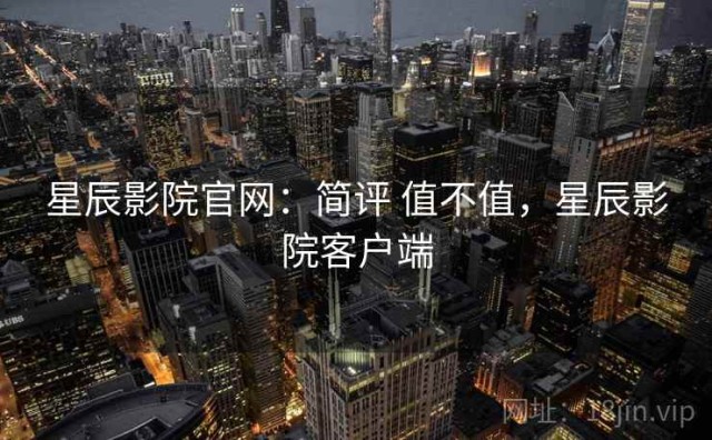 星辰影院官网：简评 值不值，星辰影院客户端