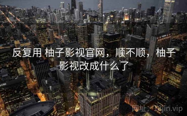 反复用 柚子影视官网，顺不顺，柚子影视改成什么了