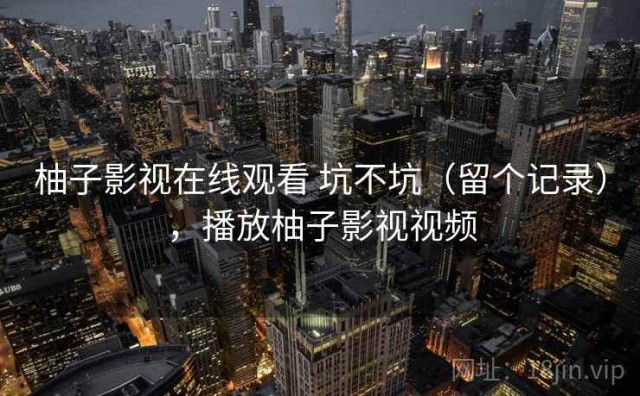 柚子影视在线观看 坑不坑（留个记录），播放柚子影视视频