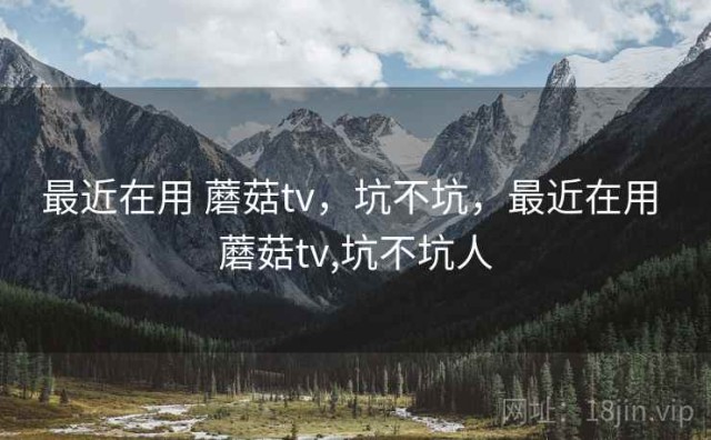 最近在用 蘑菇tv，坑不坑，最近在用 蘑菇tv,坑不坑人
