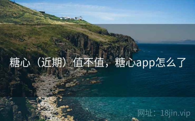 糖心（近期）值不值，糖心app怎么了
