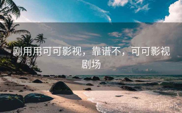 刚用用可可影视，靠谱不，可可影视剧场
