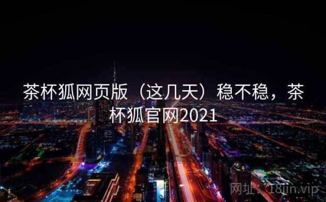 茶杯狐网页版（这几天）稳不稳，茶杯狐官网2021