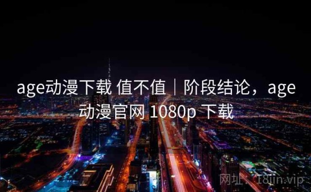 age动漫下载 值不值｜阶段结论，age动漫官网 1080p 下载