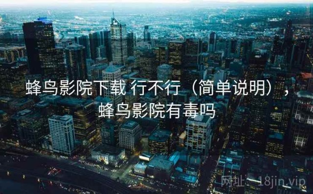 蜂鸟影院下载 行不行（简单说明），蜂鸟影院有毒吗