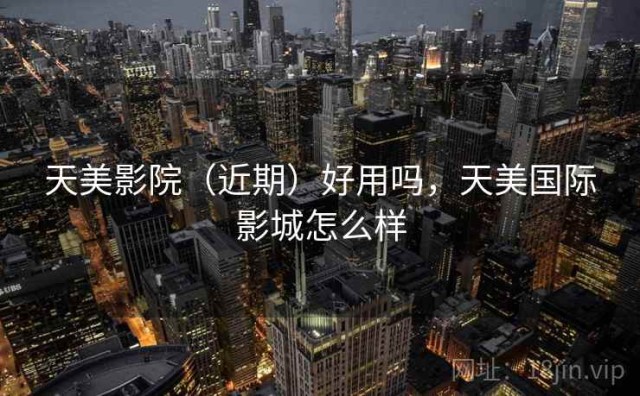 天美影院（近期）好用吗，天美国际影城怎么样