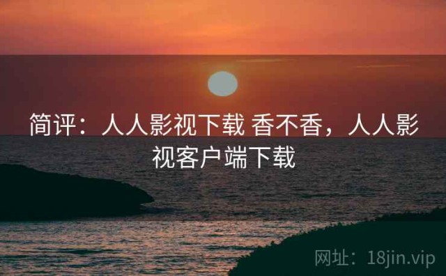 简评：人人影视下载 香不香，人人影视客户端下载