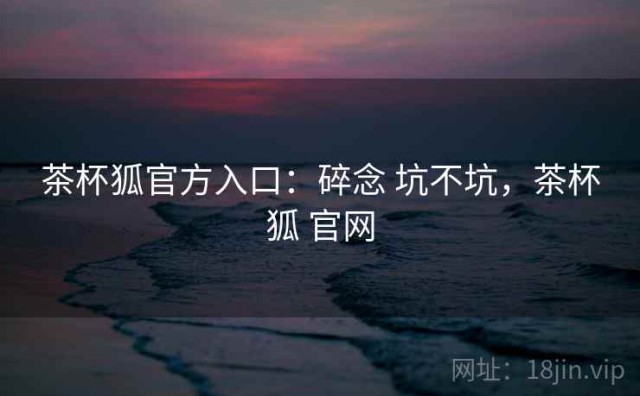 茶杯狐官方入口：碎念 坑不坑，茶杯狐 官网