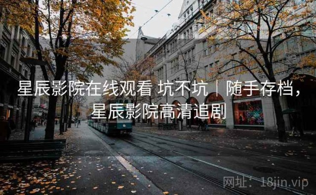 星辰影院在线观看 坑不坑｜随手存档，星辰影院高清追剧