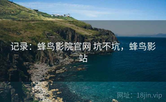 记录：蜂鸟影院官网 坑不坑，蜂鸟影站