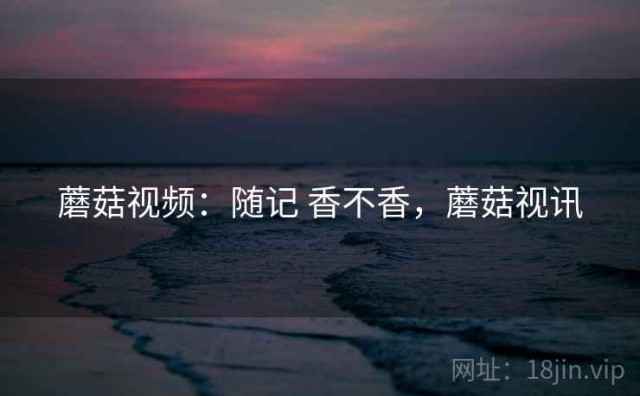 蘑菇视频：随记 香不香，蘑菇视讯