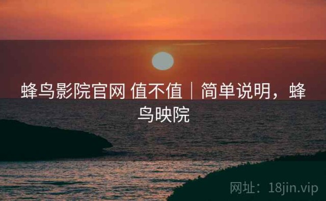 蜂鸟影院官网 值不值｜简单说明，蜂鸟映院