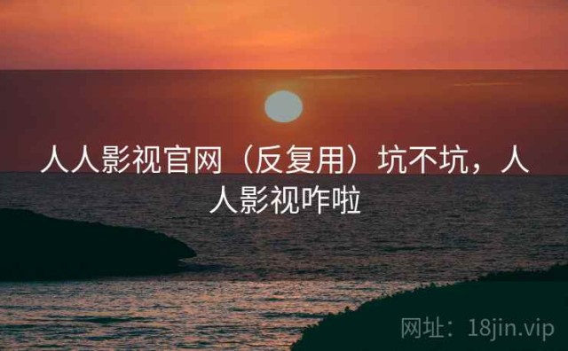 人人影视官网（反复用）坑不坑，人人影视咋啦