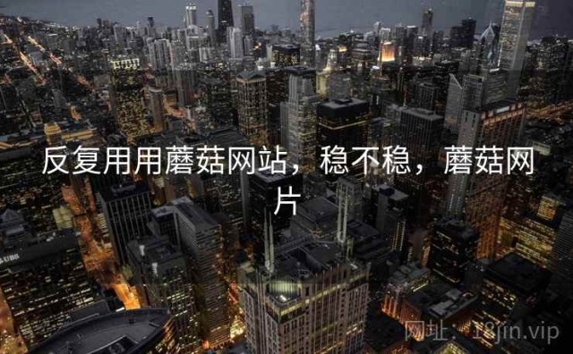 反复用用蘑菇网站，稳不稳，蘑菇网片