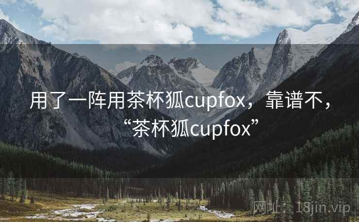 用了一阵用茶杯狐cupfox，靠谱不，“茶杯狐cupfox”
