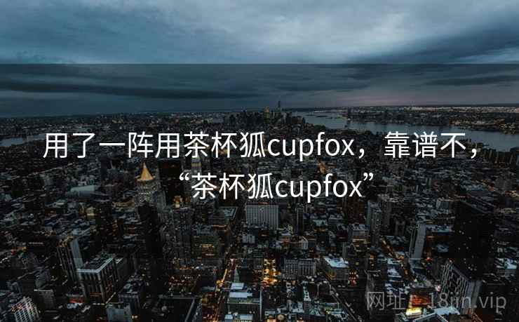 用了一阵用茶杯狐cupfox，靠谱不，“茶杯狐cupfox”