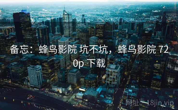 备忘：蜂鸟影院 坑不坑，蜂鸟影院 720p 下载