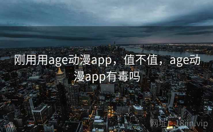 刚用用age动漫app，值不值，age动漫app有毒吗