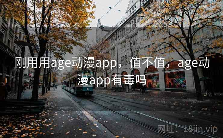 刚用用age动漫app，值不值，age动漫app有毒吗
