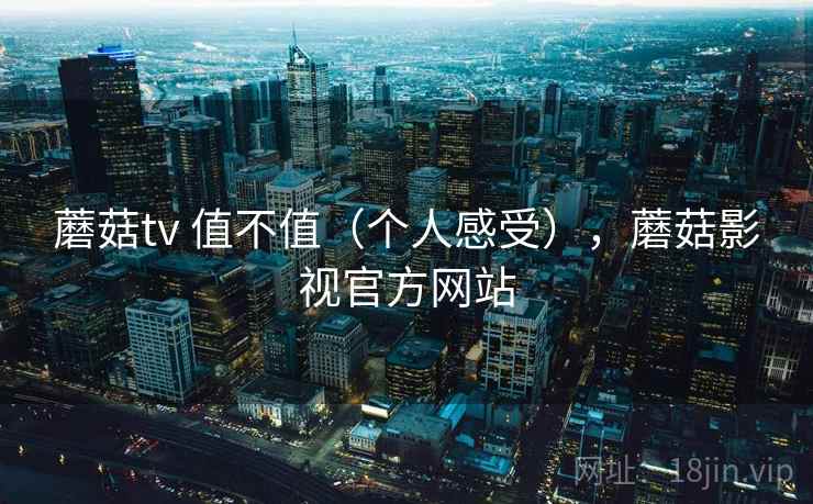 蘑菇tv 值不值（个人感受），蘑菇影视官方网站