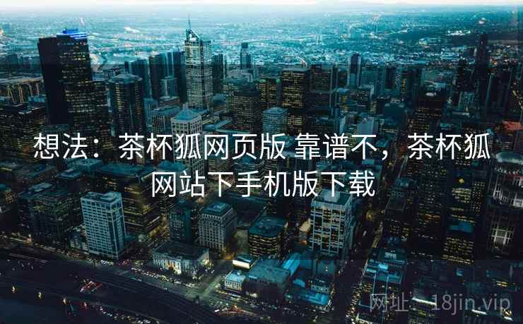 想法：茶杯狐网页版 靠谱不，茶杯狐网站下手机版下载