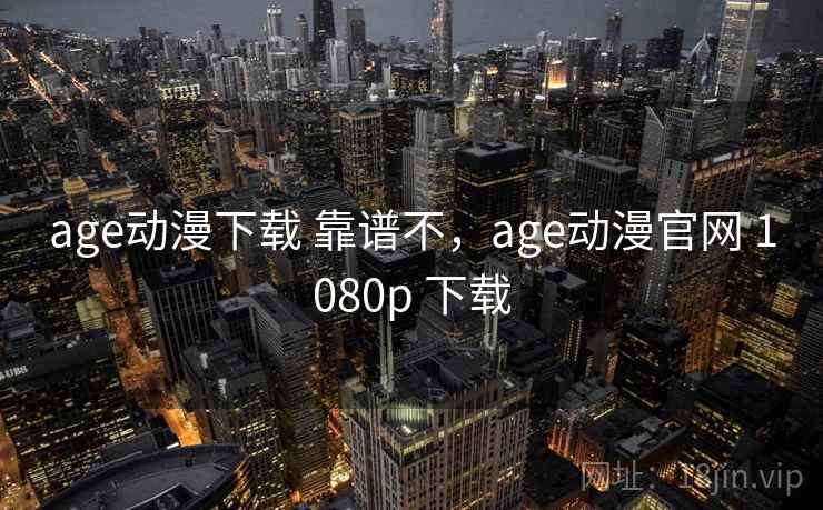 age动漫下载 靠谱不，age动漫官网 1080p 下载