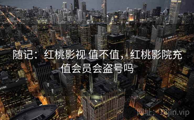 随记：红桃影视 值不值，红桃影院充值会员会盗号吗