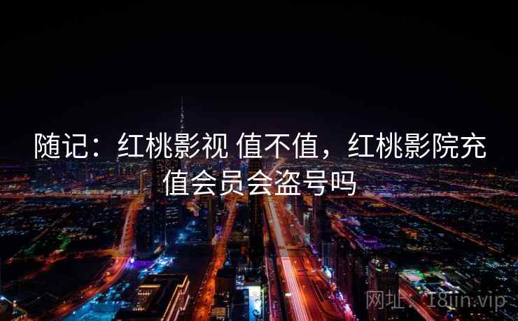 随记：红桃影视 值不值，红桃影院充值会员会盗号吗