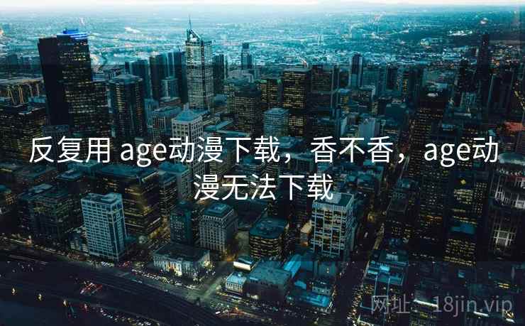 反复用 age动漫下载，香不香，age动漫无法下载