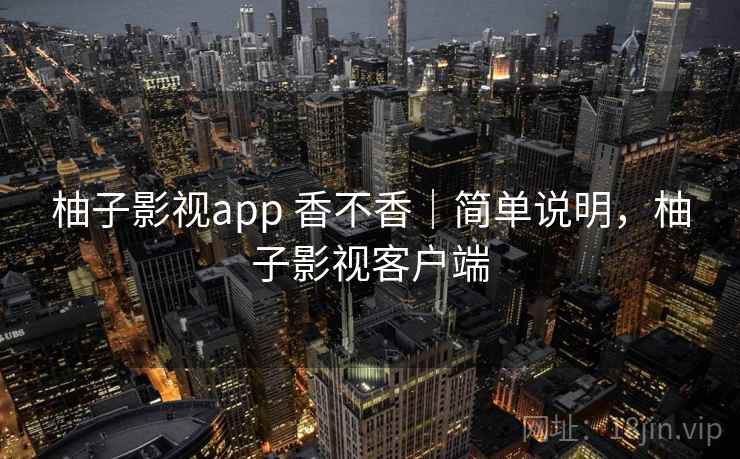 柚子影视app 香不香｜简单说明，柚子影视客户端