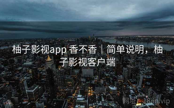柚子影视app 香不香｜简单说明，柚子影视客户端