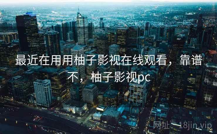 最近在用用柚子影视在线观看，靠谱不，柚子影视pc