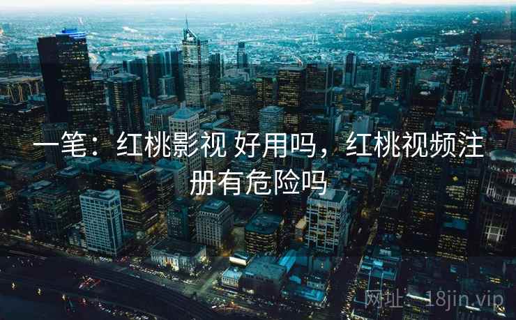 一笔:红桃影视 好用吗,红桃视频注册有危险吗 一笔:红桃影视 好用吗,红桃视频注册有危险吗