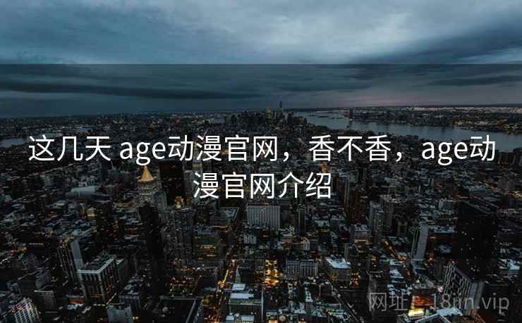 这几天 age动漫官网，香不香，age动漫官网介绍