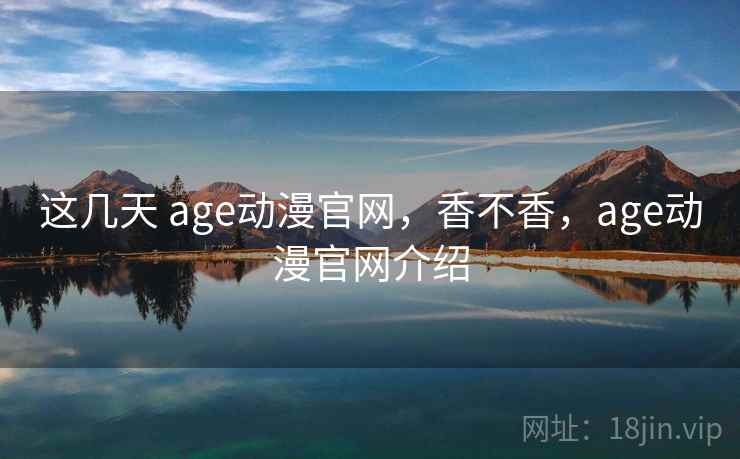 这几天 age动漫官网，香不香，age动漫官网介绍